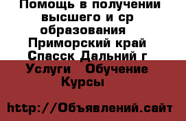 Помощь в получении высшего и ср. образования, - Приморский край, Спасск-Дальний г. Услуги » Обучение. Курсы   